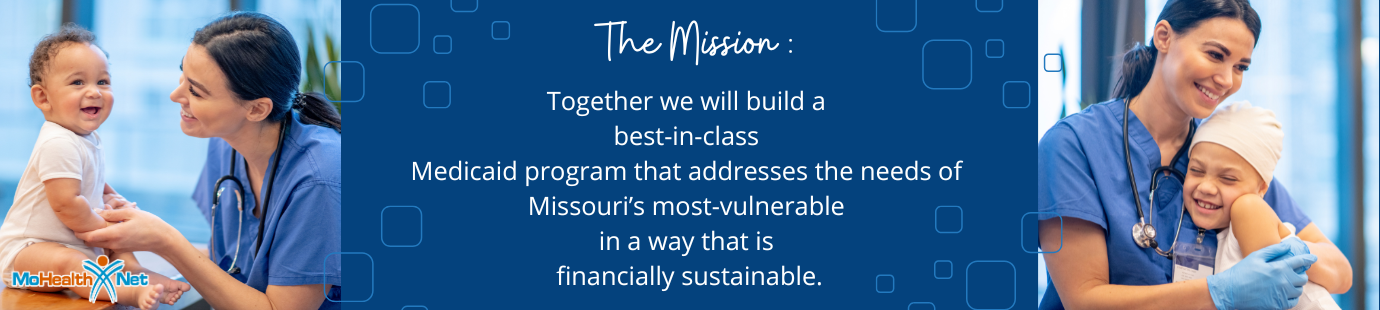 The MO HealthNet Division Mission: Together, we will build a  best-in-class  Medicaid program that addresses the needs of  Missouri’s most-vulnerable  in a way that is  financially sustainable.