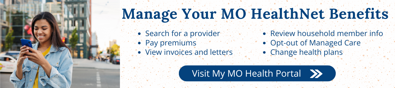 Manage Your MO HealthNet Benefits: Search for a provider; Pay premiums; View invoices and letters; Review household member info; Opt-out of Managed Care; Change health plans. Visit My MO Health Portal.